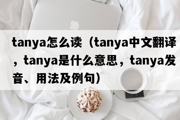 tanya怎么讀（Tanya中文翻譯，Tanya是什么意思，Tanya發(fā)音、用法及例句）