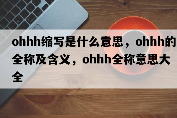 ohhh縮寫(xiě)是什么意思，ohhh的全稱(chēng)及含義，ohhh全稱(chēng)意思大全