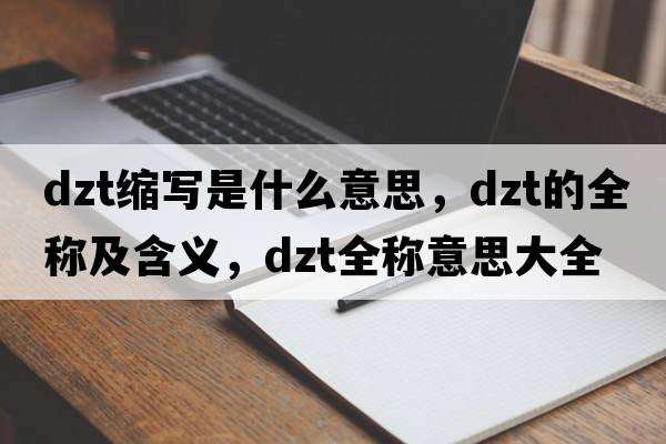 dzt縮寫(xiě)是什么意思，dzt的全稱(chēng)及含義，dzt全稱(chēng)意思大全