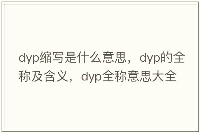 dyp縮寫(xiě)是什么意思，dyp的全稱(chēng)及含義，dyp全稱(chēng)意思大全