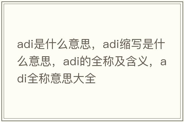 adi是什么意思，adi縮寫(xiě)是什么意思，adi的全稱(chēng)及含義，adi全稱(chēng)意思大全