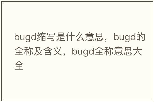 bugd縮寫(xiě)是什么意思，bugd的全稱(chēng)及含義，bugd全稱(chēng)意思大全