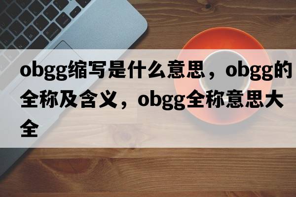 obgg縮寫(xiě)是什么意思，obgg的全稱(chēng)及含義，obgg全稱(chēng)意思大全