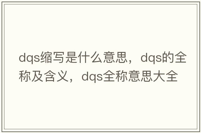 dqs縮寫(xiě)是什么意思，dqs的全稱(chēng)及含義，dqs全稱(chēng)意思大全