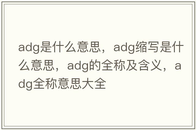 adg是什么意思，adg縮寫(xiě)是什么意思，adg的全稱(chēng)及含義，adg全稱(chēng)意思大全