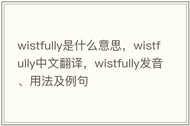 wistfully是什么意思，wistfully中文翻譯，wistfully發(fā)音、用法及例句