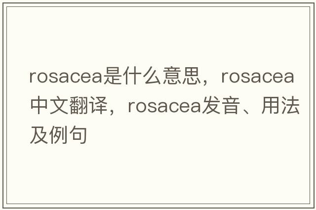 rosacea是什么意思，rosacea中文翻譯，rosacea發(fā)音、用法及例句
