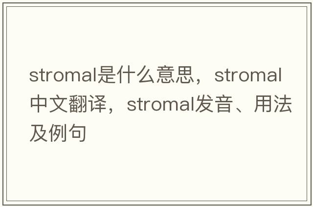 stromal是什么意思，stromal中文翻譯，stromal發(fā)音、用法及例句