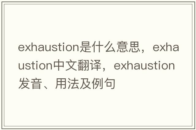 exhaustion是什么意思，exhaustion中文翻譯，exhaustion發(fā)音、用法及例句