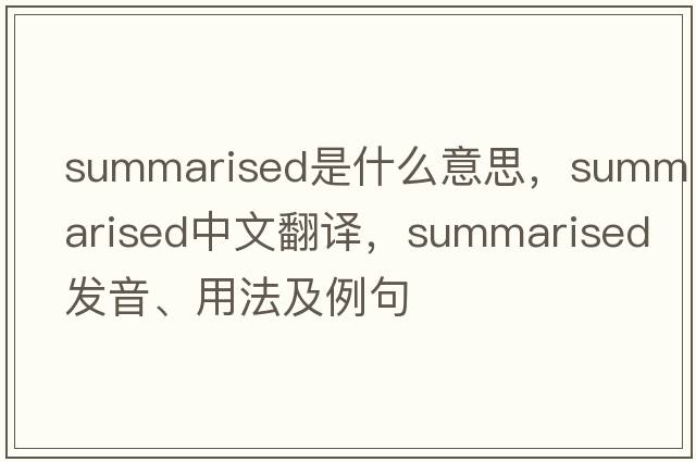 summarised是什么意思，summarised中文翻譯，summarised發(fā)音、用法及例句