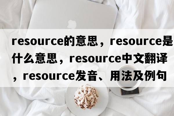 resource的意思，resource是什么意思，resource中文翻譯，resource發(fā)音、用法及例句