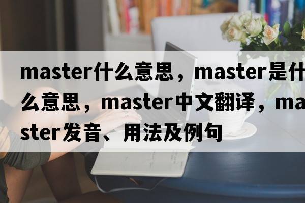 master什么意思，master是什么意思，master中文翻譯，master發(fā)音、用法及例句