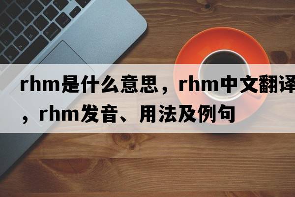 RHM是什么意思，RHM中文翻譯，RHM發(fā)音、用法及例句
