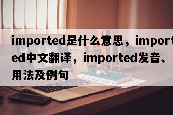 imported是什么意思，imported中文翻譯，imported發(fā)音、用法及例句