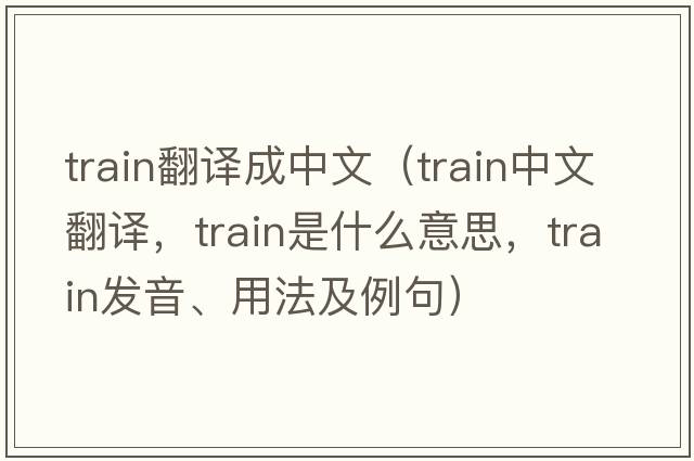 train翻譯成中文（train中文翻譯，train是什么意思，train發(fā)音、用法及例句）