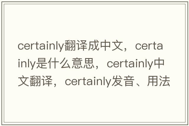 certainly翻譯成中文，certainly是什么意思，certainly中文翻譯，certainly發(fā)音、用法及例句