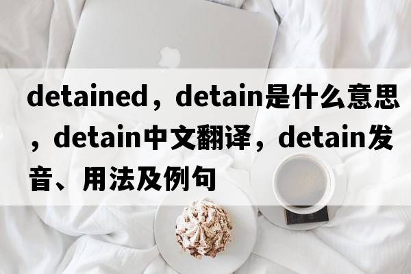detained，detain是什么意思，detain中文翻譯，detain發(fā)音、用法及例句
