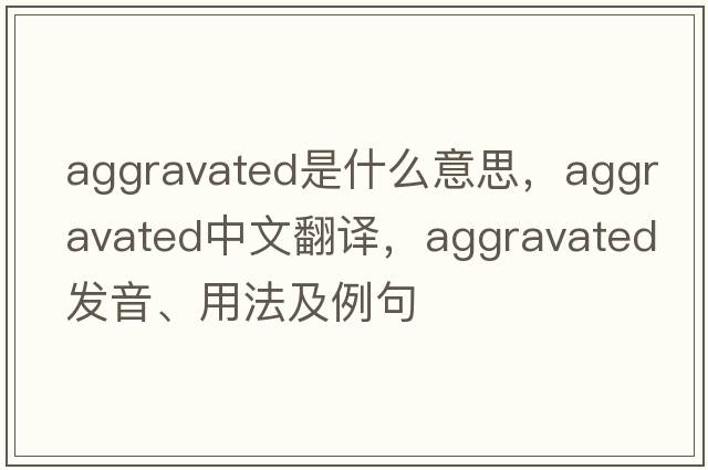 aggravated是什么意思，aggravated中文翻譯，aggravated發(fā)音、用法及例句