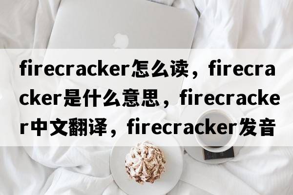 firecracker怎么讀，firecracker是什么意思，firecracker中文翻譯，firecracker發(fā)音、用法及例句