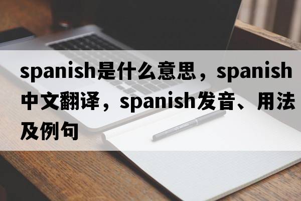 Spanish是什么意思，Spanish中文翻譯，Spanish發(fā)音、用法及例句