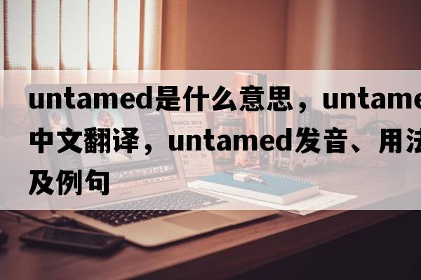 untamed是什么意思，untamed中文翻譯，untamed發(fā)音、用法及例句