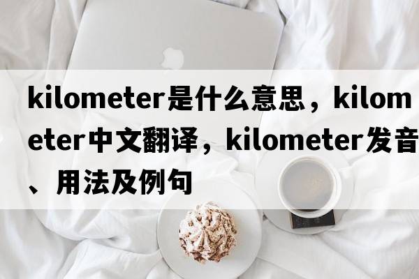 kilometer是什么意思，kilometer中文翻譯，kilometer發(fā)音、用法及例句