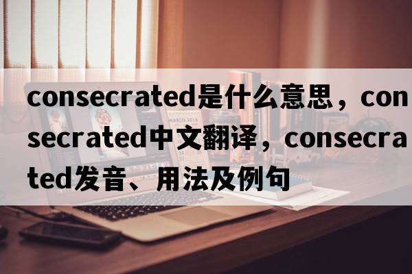 consecrated是什么意思，consecrated中文翻譯，consecrated發(fā)音、用法及例句