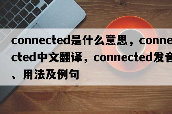 connected是什么意思，connected中文翻譯，connected發(fā)音、用法及例句