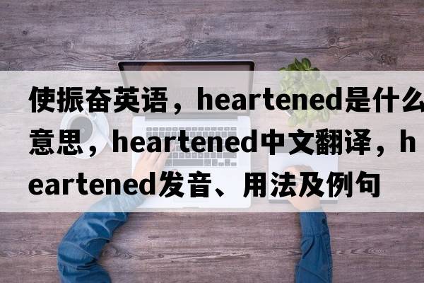 使振奮英語(yǔ)，heartened是什么意思，heartened中文翻譯，heartened發(fā)音、用法及例句