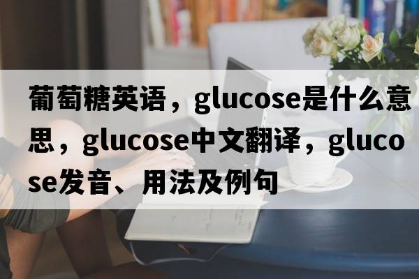 葡萄糖英語(yǔ)，glucose是什么意思，glucose中文翻譯，glucose發(fā)音、用法及例句