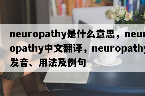 neuropathy是什么意思，neuropathy中文翻譯，neuropathy發(fā)音、用法及例句