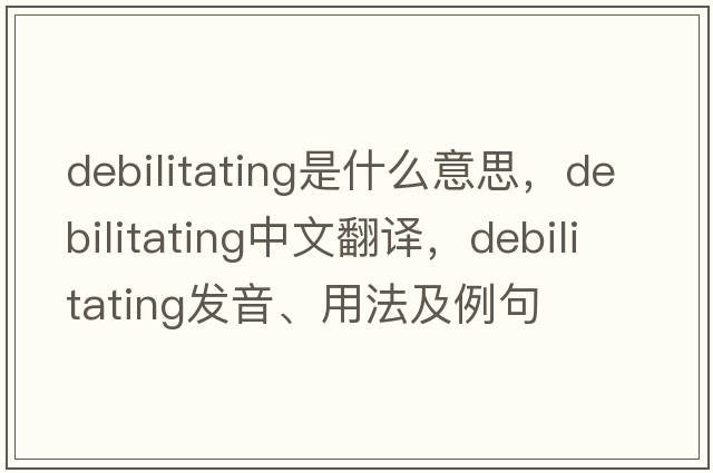 debilitating是什么意思，debilitating中文翻譯，debilitating發(fā)音、用法及例句