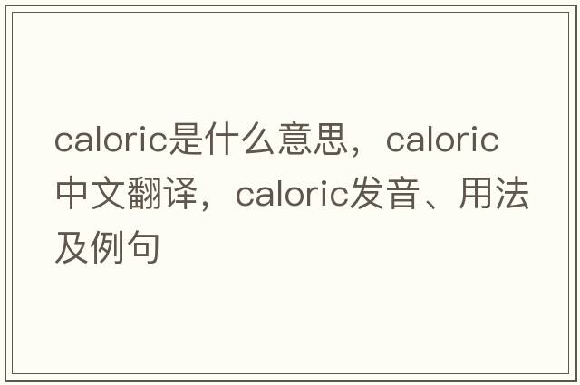 caloric是什么意思，caloric中文翻譯，caloric發(fā)音、用法及例句