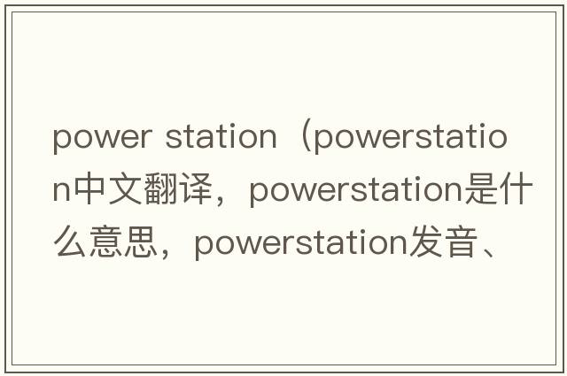 power station（powerstation中文翻譯，powerstation是什么意思，powerstation發(fā)音、用法及例句）