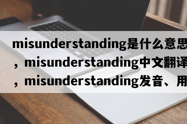 misunderstanding是什么意思，misunderstanding中文翻譯，misunderstanding發(fā)音、用法及例句
