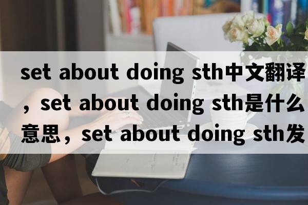 set about doing sth中文翻譯，set about doing sth是什么意思，set about doing sth發(fā)音、用法及例句