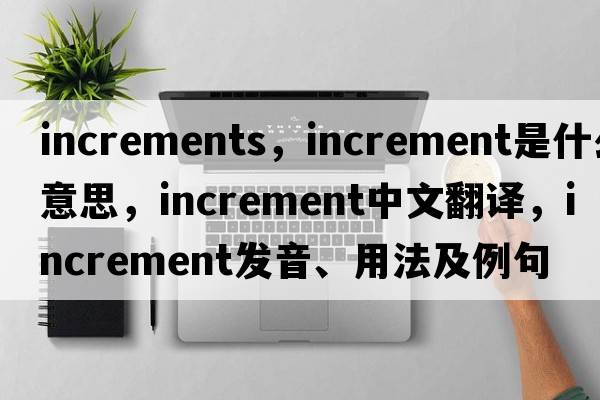 increments，increment是什么意思，increment中文翻譯，increment發(fā)音、用法及例句