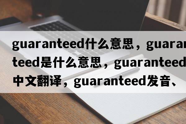 guaranteed什么意思，guaranteed是什么意思，guaranteed中文翻譯，guaranteed發(fā)音、用法及例句