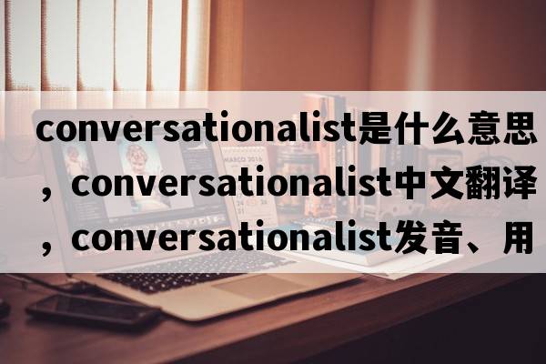 conversationalist是什么意思，conversationalist中文翻譯，conversationalist發(fā)音、用法及例句