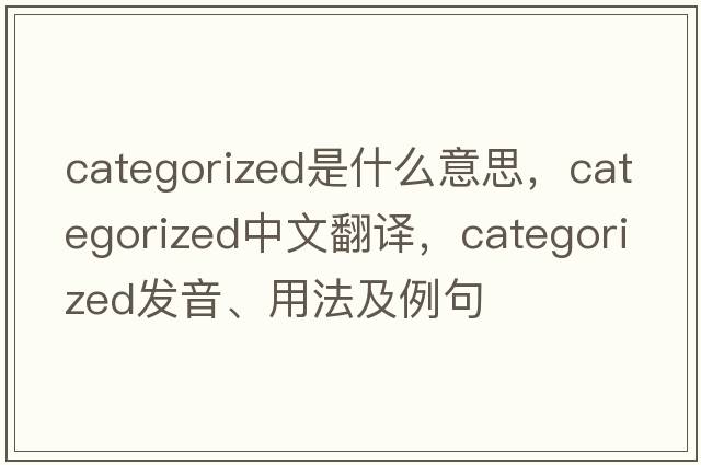 categorized是什么意思，categorized中文翻譯，categorized發(fā)音、用法及例句