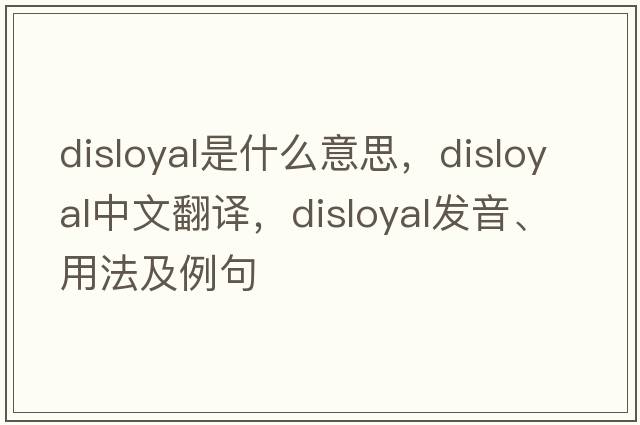 disloyal是什么意思，disloyal中文翻譯，disloyal發(fā)音、用法及例句