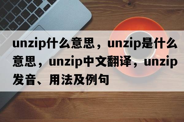 unzip什么意思，unzip是什么意思，unzip中文翻譯，unzip發(fā)音、用法及例句