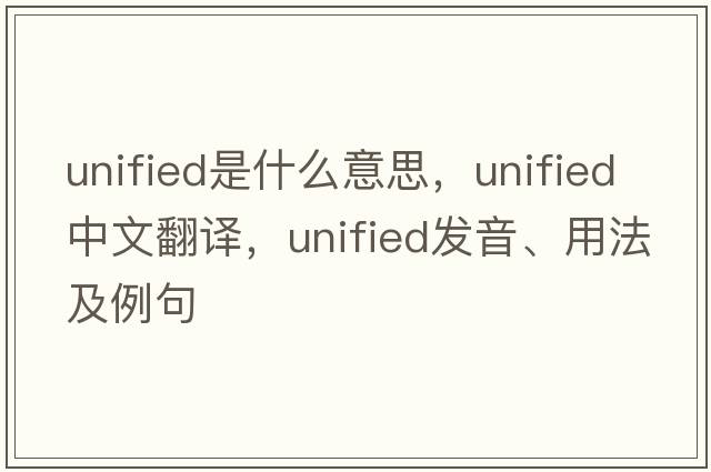 unified是什么意思，unified中文翻譯，unified發(fā)音、用法及例句