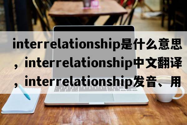interrelationship是什么意思，interrelationship中文翻譯，interrelationship發(fā)音、用法及例句