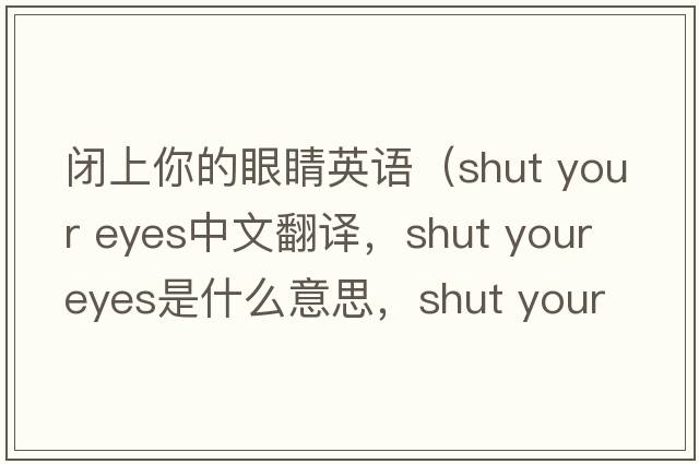 閉上你的眼睛英語(yǔ)（shut your eyes中文翻譯，shut your eyes是什么意思，shut your eyes發(fā)音、用法及例句）
