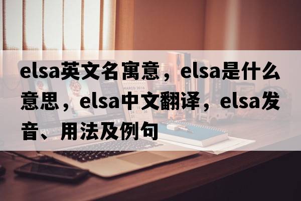 elsa英文名寓意，elsa是什么意思，elsa中文翻譯，elsa發(fā)音、用法及例句