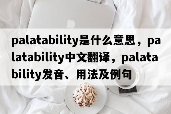 palatability是什么意思，palatability中文翻譯，palatability發(fā)音、用法及例句