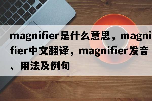 magnifier是什么意思，magnifier中文翻譯，magnifier發(fā)音、用法及例句