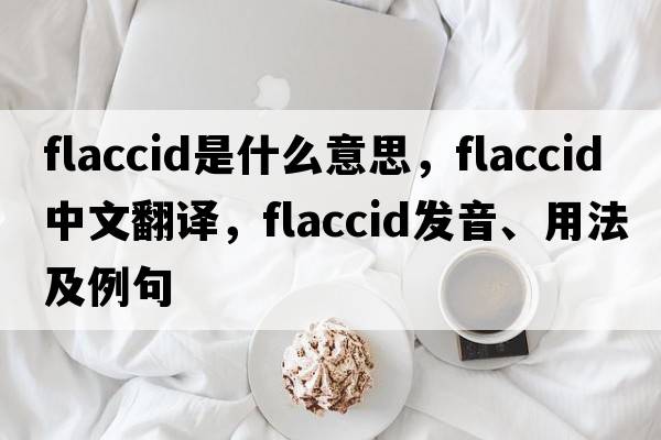 flaccid是什么意思，flaccid中文翻譯，flaccid發(fā)音、用法及例句
