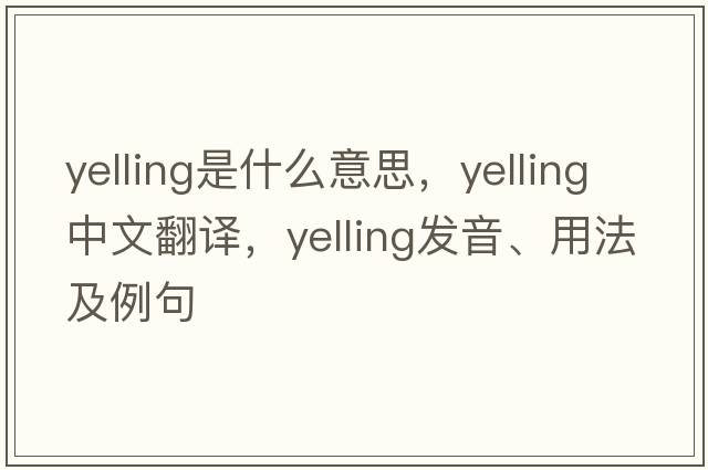 yelling是什么意思，yelling中文翻譯，yelling發(fā)音、用法及例句